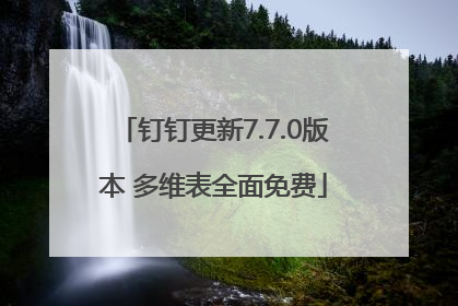 钉钉更新7.7.0版本 多维表全面免费