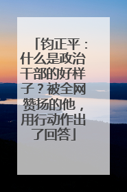 钧正平：什么是政治干部的好样子？被全网赞扬的他，用行动作出了回答