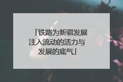 铁路为新疆发展注入流动的活力与发展的底气