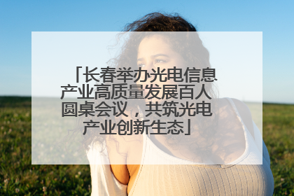 长春举办光电信息产业高质量发展百人圆桌会议，共筑光电产业创新生态