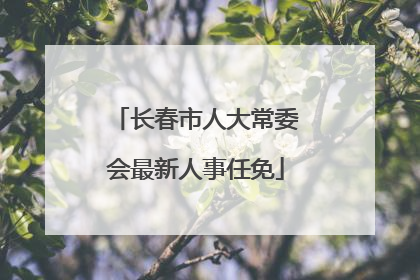 长春市人大常委会最新人事任免