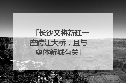长沙又将新建一座跨江大桥，且与奥体新城有关