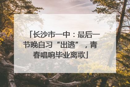 长沙市一中：最后一节晚自习“出逃”，青春唱响毕业离歌