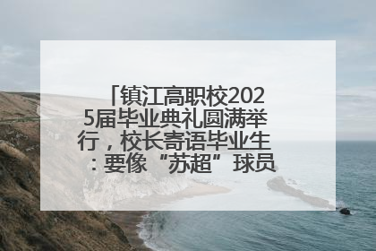 镇江高职校2025届毕业典礼圆满举行，校长寄语毕业生：要像“苏超”球员一样永不放弃