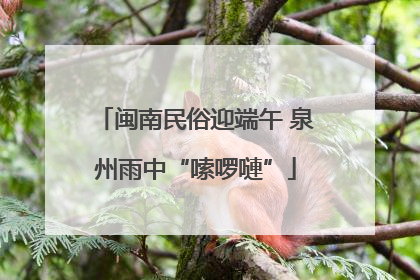 闽南民俗迎端午 泉州雨中“嗦啰嗹”