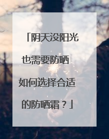 阴天没阳光也需要防晒 如何选择合适的防晒霜？