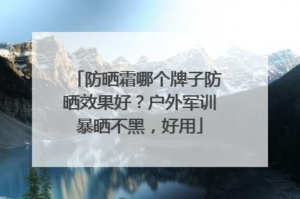 防晒霜哪个牌子防晒效果好？户外军训暴晒不黑，好用