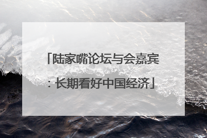 陆家嘴论坛与会嘉宾：长期看好中国经济