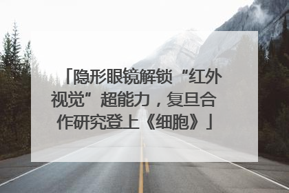 隐形眼镜解锁“红外视觉”超能力，复旦合作研究登上《细胞》