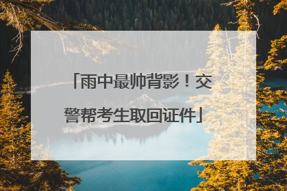 雨中最帅背影！交警帮考生取回证件