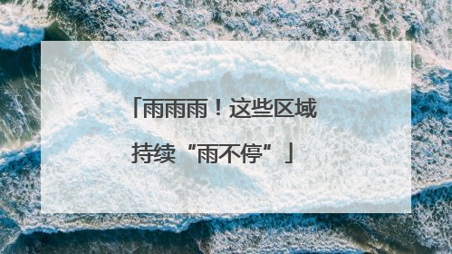 雨雨雨！这些区域持续“雨不停”