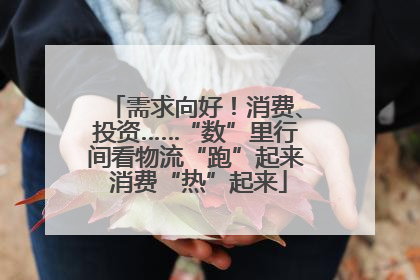 需求向好！消费、投资……“数”里行间看物流“跑”起来 消费“热”起来
