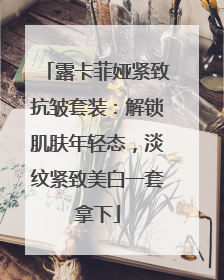 露卡菲娅紧致抗皱套装：解锁肌肤年轻态，淡纹紧致美白一套拿下