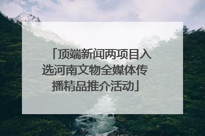 顶端新闻两项目入选河南文物全媒体传播精品推介活动