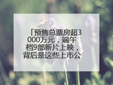 预售总票房超3000万元，端午档9部新片上映，背后是这些上市公司布局
