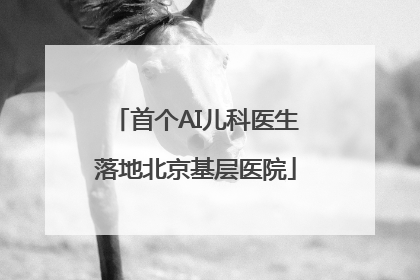 首个AI儿科医生落地北京基层医院