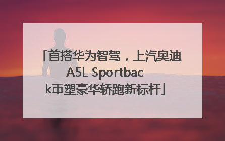 首搭华为智驾，上汽奥迪A5L Sportback重塑豪华轿跑新标杆