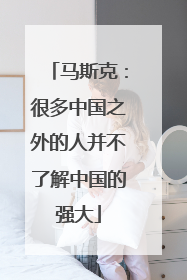 马斯克：很多中国之外的人并不了解中国的强大