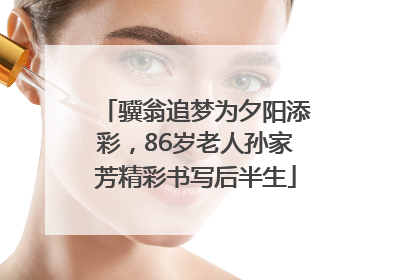 骥翁追梦为夕阳添彩，86岁老人孙家芳精彩书写后半生