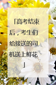 高考结束后，考生们给接送的司机送上鲜花