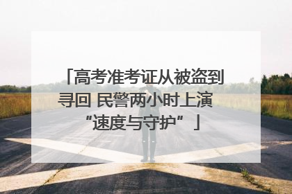 高考准考证从被盗到寻回 民警两小时上演 “速度与守护”