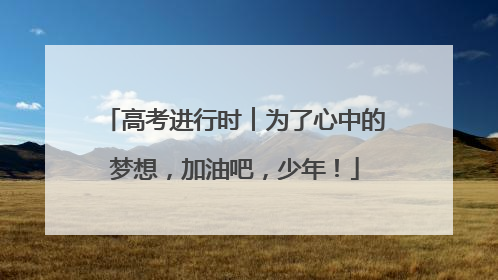 高考进行时︱为了心中的梦想，加油吧，少年！
