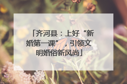 齐河县：上好“新婚第一课”，引领文明婚俗新风尚
