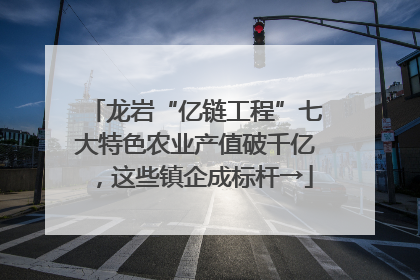 龙岩“亿链工程”七大特色农业产值破千亿，这些镇企成标杆→
