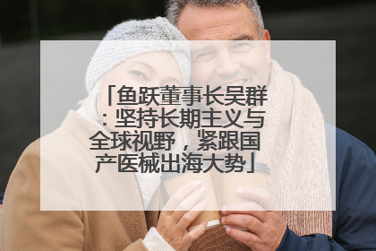 鱼跃董事长吴群：坚持长期主义与全球视野，紧跟国产医械出海大势