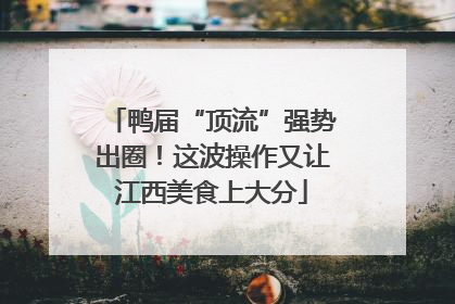 鸭届“顶流”强势出圈！这波操作又让江西美食上大分