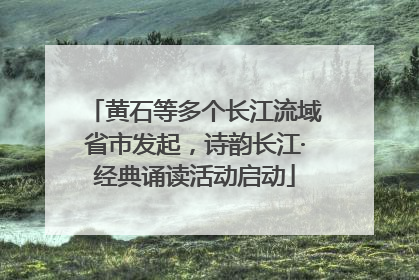 黄石等多个长江流域省市发起，诗韵长江·经典诵读活动启动