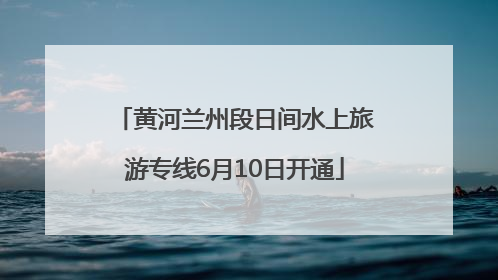 黄河兰州段日间水上旅游专线6月10日开通