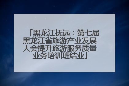 黑龙江抚远：第七届黑龙江省旅游产业发展大会提升旅游服务质量业务培训班结业