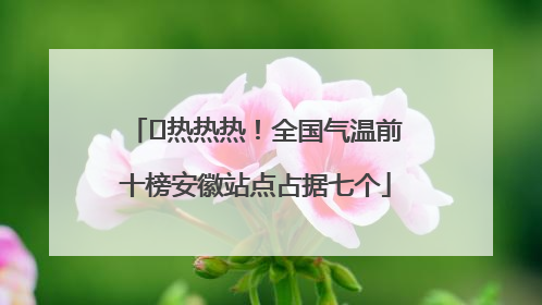 ﻿热热热！全国气温前十榜安徽站点占据七个