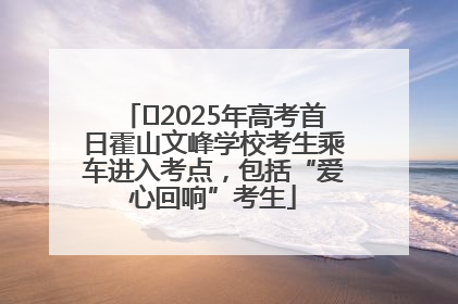 ﻿2025年高考首日霍山文峰学校考生乘车进入考点，包括“爱心回响”考生