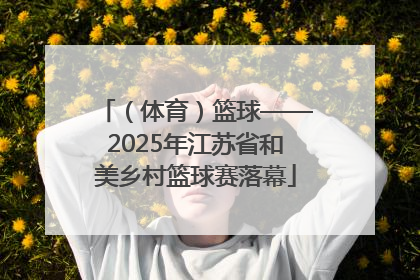 （体育）篮球——2025年江苏省和美乡村篮球赛落幕