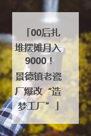 00后扎堆摆摊月入9000！景德镇老瓷厂爆改“造梦工厂”
