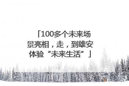 100多个未来场景亮相，走，到雄安体验“未来生活”