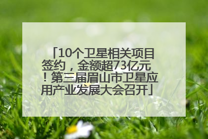 10个卫星相关项目签约，金额超73亿元！第三届眉山市卫星应用产业发展大会召开
