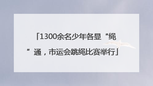 1300余名少年各显“绳”通，市运会跳绳比赛举行