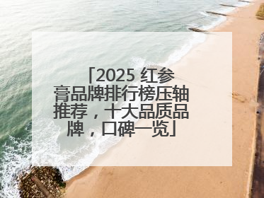 2025 红参膏品牌排行榜压轴推荐，十大品质品牌，口碑一览