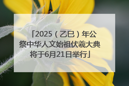 2025（乙巳）年公祭中华人文始祖伏羲大典将于6月21日举行