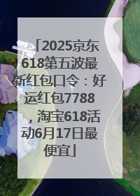 2025京东618第五波最新红包口令：好运红包7788，淘宝618活动6月17日最便宜