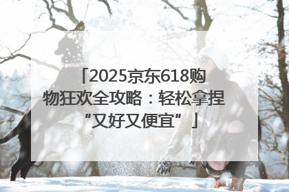 2025京东618购物狂欢全攻略：轻松拿捏 “又好又便宜”