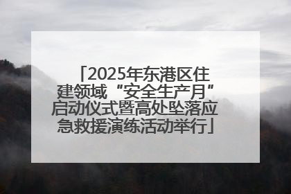2025年东港区住建领域“安全生产月”启动仪式暨高处坠落应急救援演练活动举行