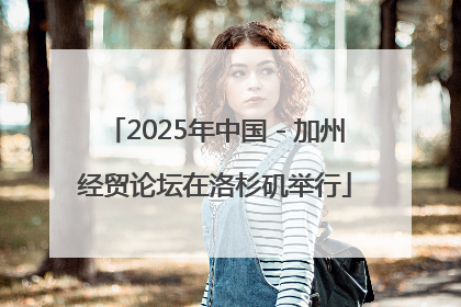 2025年中国－加州经贸论坛在洛杉矶举行