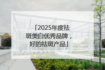 2025年度祛斑美白优秀品牌，好的祛斑产品
