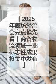2025年廊坊经洽会亮点抢先看丨商贸物流领域一批标志性成果将集中发布
