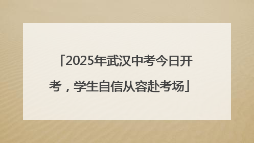 2025年武汉中考今日开考，学生自信从容赴考场