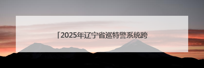 2025年辽宁省巡特警系统跨区域实战拉动演练在抚顺举行